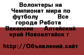 Волонтеры на Чемпионат мира по футболу 2018. - Все города Работа » Вакансии   . Алтайский край,Новоалтайск г.